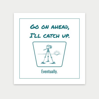 Go on ahead, I’ll catch up. Eventually. print