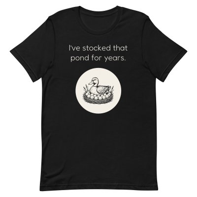 I’ve stocked that pond for years. t-shirt