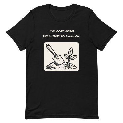 I’ve gone from full-time to full-on. t-shirt